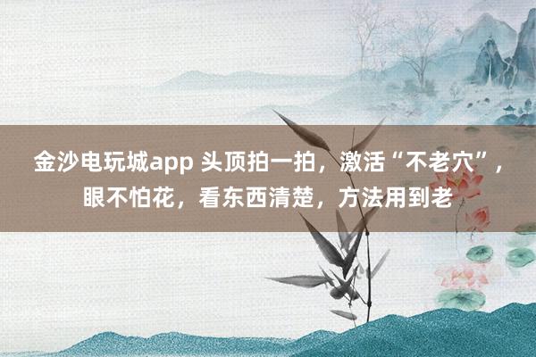 金沙電玩城app 頭頂拍一拍，激活“不老穴”，眼不怕花，看東西清楚，方法用到老