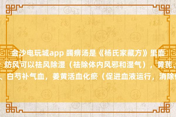金沙電玩城app 蠲痹湯是《楊氏家藏方》里面的方劑，方劑中的羌活、防風可以祛風除濕（祛除體內風邪和濕氣），黃芪、當歸、白芍補氣血，姜黃活血化瘀（促進血液運行，消除體內瘀血）止痛，甘草調和藥物。