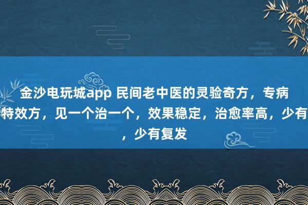 金沙電玩城app 民間老中醫的靈驗奇方，專病專治特效方，見一個治一個，效果穩定，治愈率高，少有復發