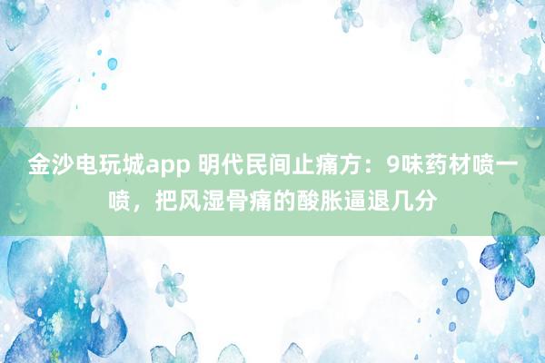 金沙電玩城app 明代民間止痛方：9味藥材噴一噴，把風濕骨痛的酸脹逼退幾分