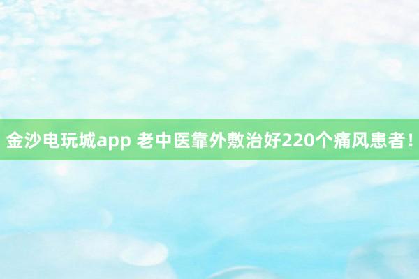 金沙電玩城app 老中醫(yī)靠外敷治好220個痛風(fēng)患者！