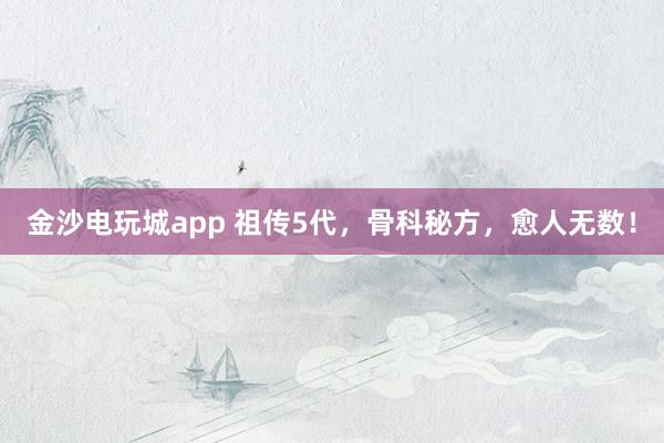 金沙電玩城app 祖?zhèn)?代，骨科秘方，愈人無數(shù)！