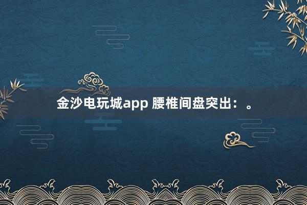 金沙電玩城app 腰椎間盤(pán)突出：。