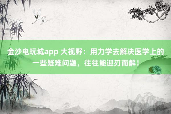 金沙電玩城app 大視野：用力學去解決醫學上的一些疑難問題，往往能迎刃而解！