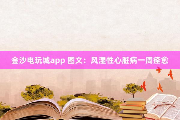 金沙電玩城app 圖文：風(fēng)濕性心臟病一周痊愈