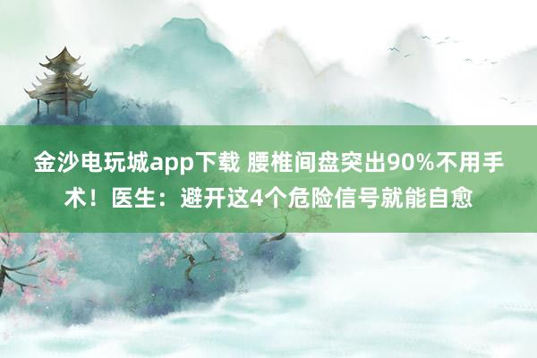金沙電玩城app下載 腰椎間盤突出90%不用手術(shù)！醫(yī)生：避開這4個(gè)危險(xiǎn)信號就能自愈