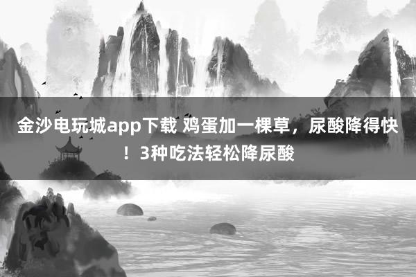 金沙電玩城app下載 雞蛋加一棵草，尿酸降得快！3種吃法輕松降尿酸