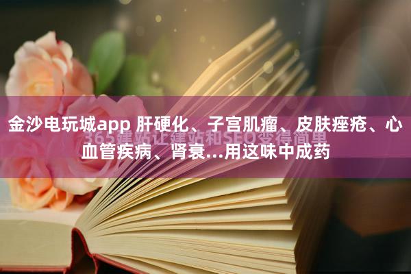 金沙電玩城app 肝硬化、子宮肌瘤、皮膚痤瘡、心血管疾病、腎衰...用這味中成藥