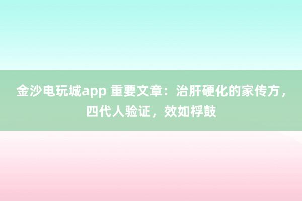 金沙電玩城app 重要文章：治肝硬化的家傳方，四代人驗證，效如桴鼓