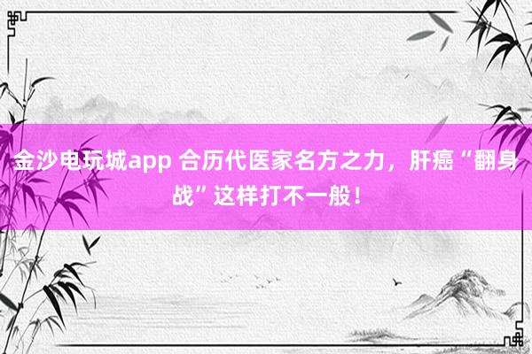 金沙電玩城app 合歷代醫(yī)家名方之力，肝癌“翻身戰(zhàn)”這樣打不一般！