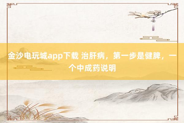 金沙電玩城app下載 治肝病，第一步是健脾，一個中成藥說明
