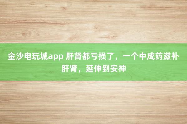 金沙電玩城app 肝腎都虧損了，一個中成藥滋補肝腎，延伸到安神