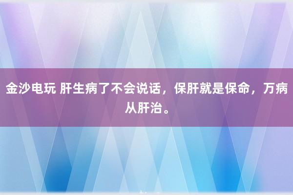 金沙電玩 肝生病了不會說話，保肝就是保命，萬病從肝治。