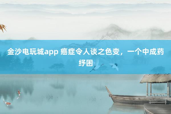 金沙電玩城app 癌癥令人談之色變，一個(gè)中成藥紓困