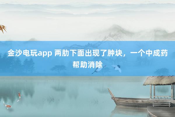 金沙電玩app 兩肋下面出現(xiàn)了腫塊，一個(gè)中成藥幫助消除