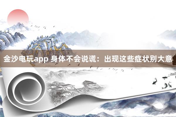 金沙電玩app 身體不會說謊：出現這些癥狀別大意