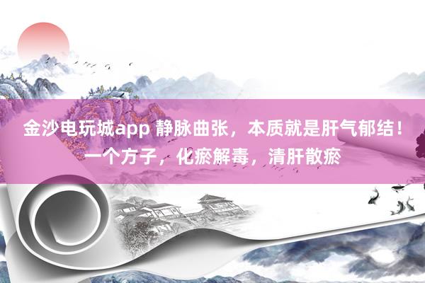 金沙電玩城app 靜脈曲張，本質就是肝氣郁結！一個方子，化瘀解毒，清肝散瘀