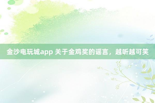 金沙電玩城app 關(guān)于金雞獎(jiǎng)的謠言，越聽越可笑