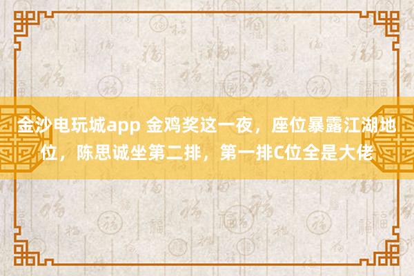 金沙電玩城app 金雞獎(jiǎng)這一夜，座位暴露江湖地位，陳思誠坐第二排，第一排C位全是大佬
