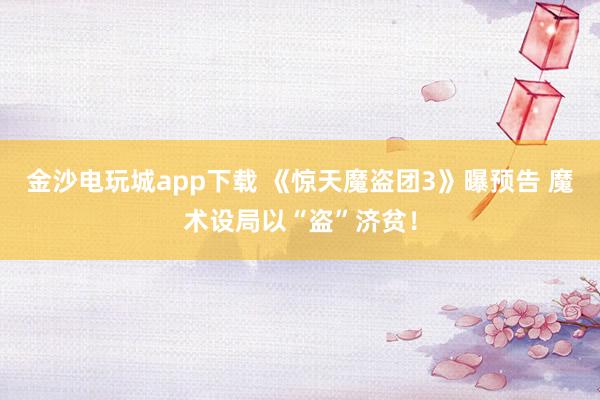 金沙電玩城app下載 《驚天魔盜團(tuán)3》曝預(yù)告 魔術(shù)設(shè)局以“盜”濟(jì)貧！