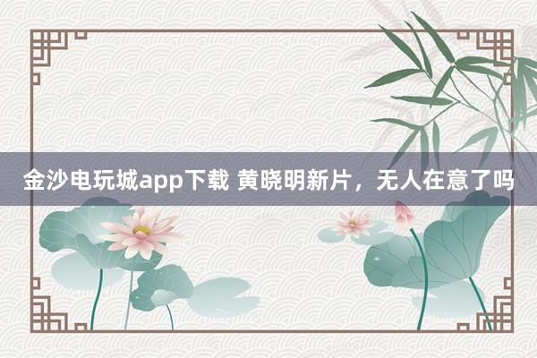 金沙電玩城app下載 黃曉明新片，無人在意了嗎