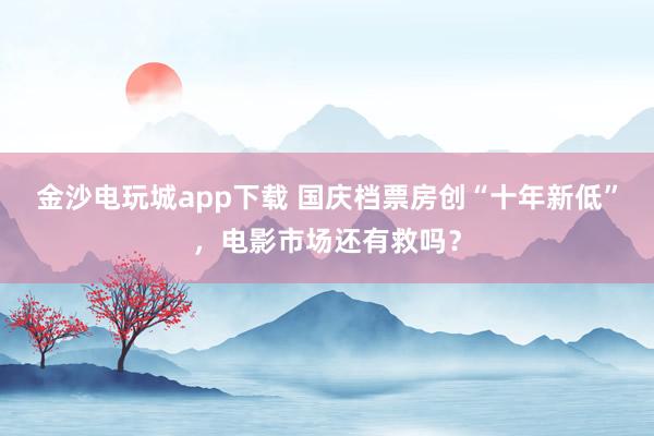 金沙電玩城app下載 國慶檔票房創“十年新低”，電影市場還有救嗎？