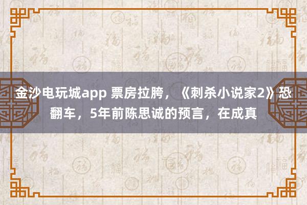 金沙電玩城app 票房拉胯，《刺殺小說家2》恐翻車，5年前陳思誠的預(yù)言，在成真