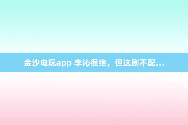 金沙電玩app 李沁很絕，但這劇不配…