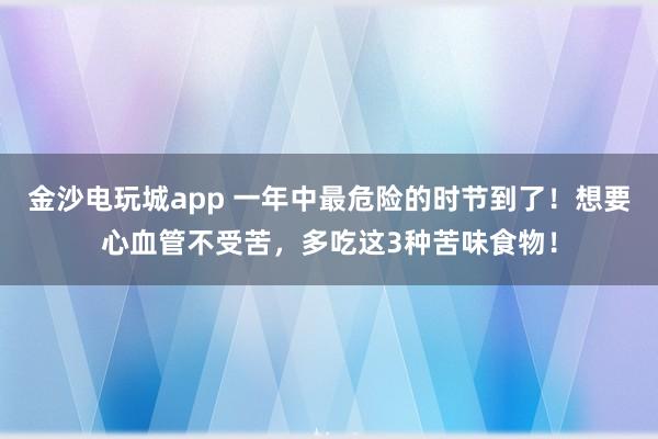 金沙電玩城app 一年中最危險的時節(jié)到了！想要心血管不受苦，多吃這3種苦味食物！