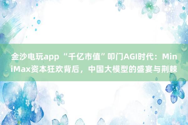 金沙電玩app “千億市值”叩門AGI時代：MiniMax資本狂歡背后，中國大模型的盛宴與荊棘