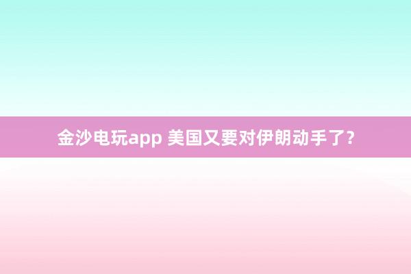 金沙電玩app 美國又要對伊朗動手了？