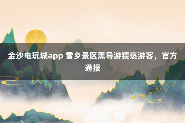 金沙電玩城app 雪鄉景區黑導游猥褻游客，官方通報