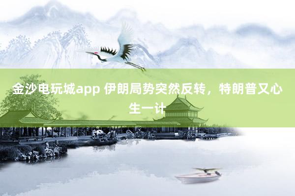 金沙電玩城app 伊朗局勢突然反轉(zhuǎn)，特朗普又心生一計(jì)