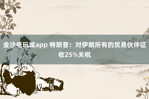金沙電玩城app 特朗普：對伊朗所有的貿(mào)易伙伴征收25%關(guān)稅