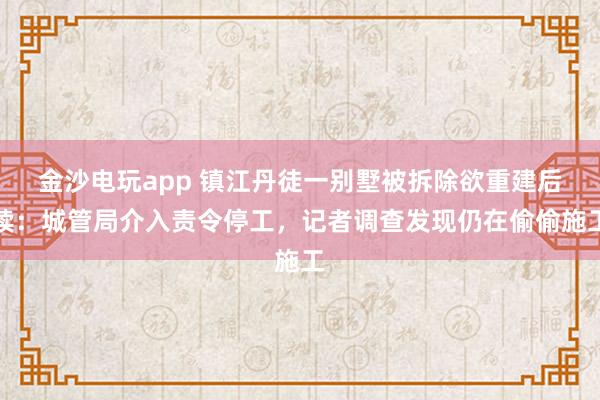 金沙電玩app 鎮(zhèn)江丹徒一別墅被拆除欲重建后續(xù)：城管局介入責令停工，記者調(diào)查發(fā)現(xiàn)仍在偷偷施工