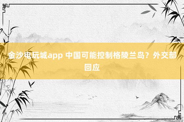 金沙電玩城app 中國(guó)可能控制格陵蘭島？外交部回應(yīng)