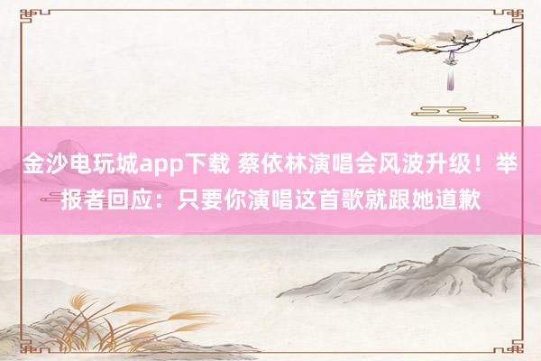 金沙電玩城app下載 蔡依林演唱會風波升級！舉報者回應：只要你演唱這首歌就跟她道歉