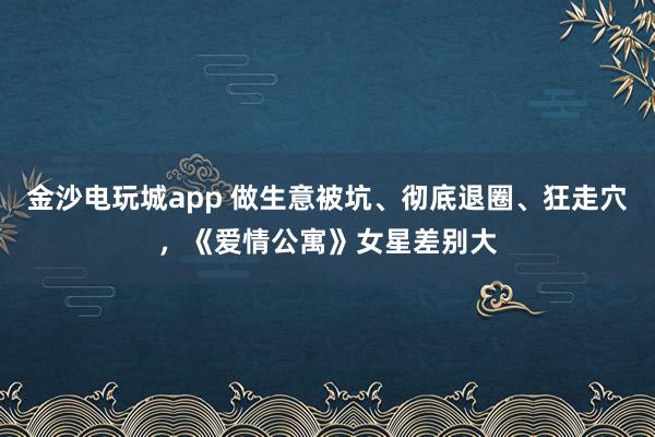 金沙電玩城app 做生意被坑、徹底退圈、狂走穴，《愛(ài)情公寓》女星差別大