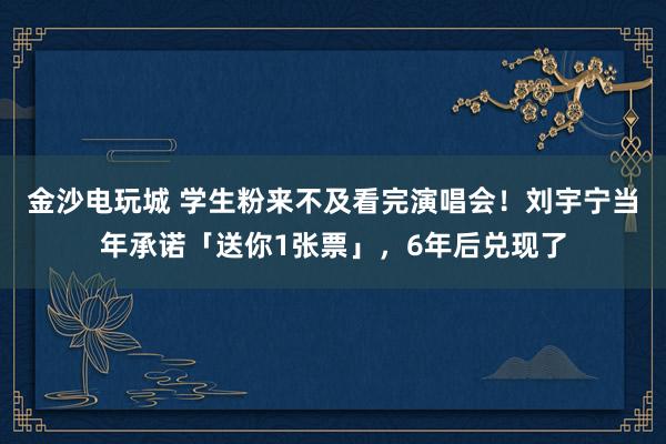 金沙電玩城 學生粉來不及看完演唱會！劉宇寧當年承諾「送你1張票」，6年后兌現了