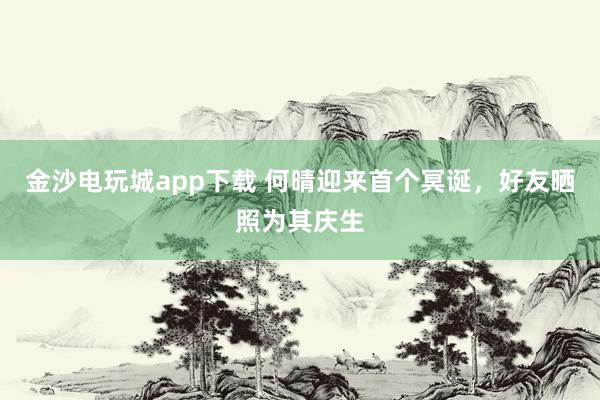 金沙電玩城app下載 何晴迎來首個冥誕，好友曬照為其慶生