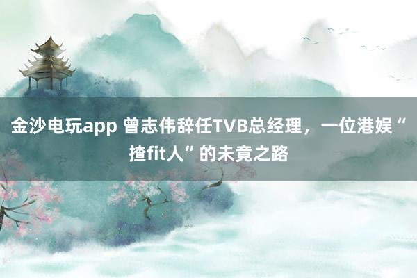 金沙電玩app 曾志偉辭任TVB總經理，一位港娛“揸fit人”的未竟之路