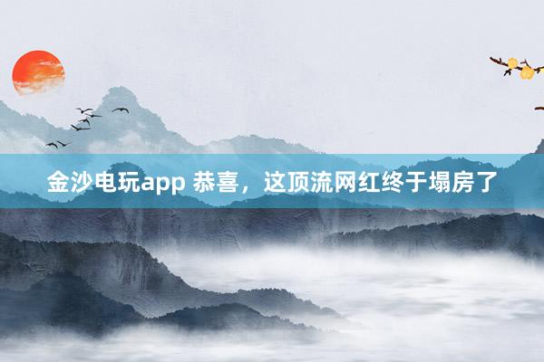 金沙電玩app 恭喜，這頂流網紅終于塌房了
