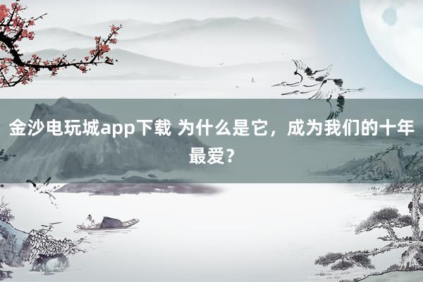 金沙電玩城app下載 為什么是它，成為我們的十年最愛？