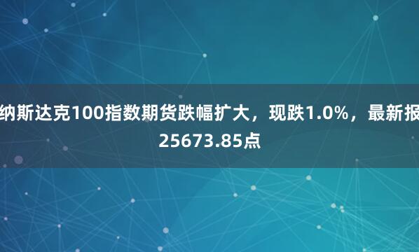 納斯達(dá)克100指數(shù)期貨跌幅擴(kuò)大，現(xiàn)跌1.0%，最新報(bào)25673.85點(diǎn)