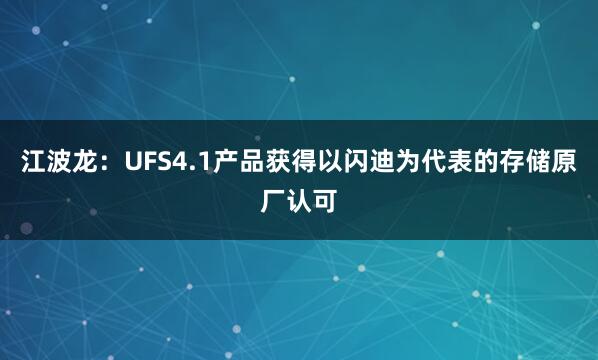 江波龍:UFS4.1產(chǎn)品獲得以閃迪為代表的存儲原廠認可