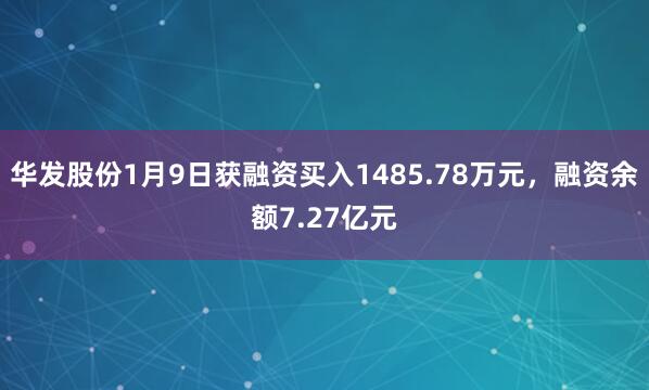 華發股份1月9日獲融資買入1485.78萬元，融資余額7.27億元