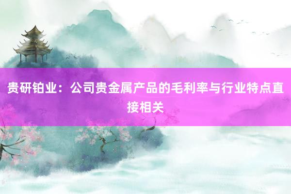 貴研鉑業(yè)：公司貴金屬產(chǎn)品的毛利率與行業(yè)特點(diǎn)直接相關(guān)