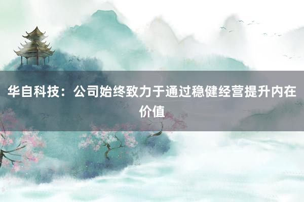 華自科技：公司始終致力于通過(guò)穩(wěn)健經(jīng)營(yíng)提升內(nèi)在價(jià)值
