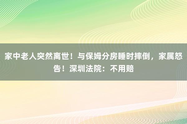 家中老人突然離世！與保姆分房睡時摔倒，家屬怒告！深圳法院：不用賠