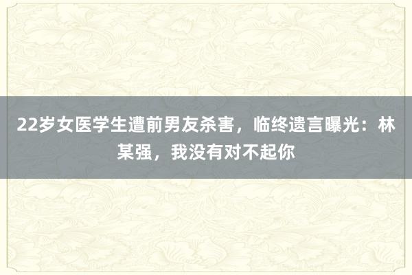 22歲女醫學生遭前男友殺害，臨終遺言曝光：林某強，我沒有對不起你